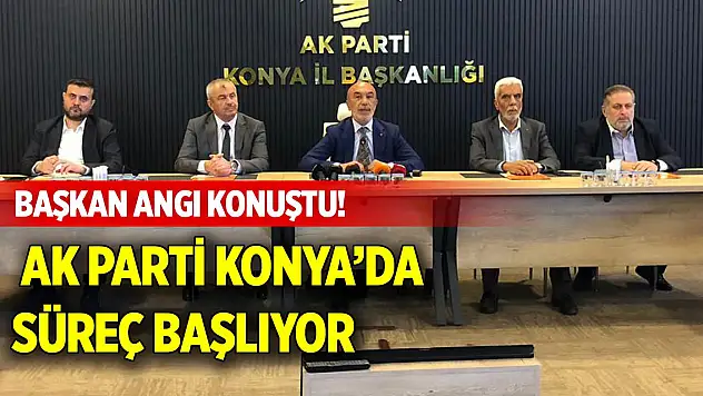 Başkan Angı konuştu! AK Parti Konya'da süreç başlıyor