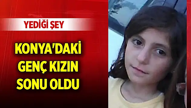 Yediği şey Konya'daki genç kızın sonu oldu
