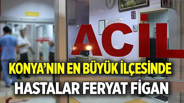 Konya'nın en büyük ilçesinde  Hastalar feryat figan