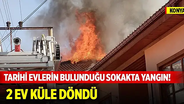 Konya'da tarihi evlerin bulunduğu sokakta yangın! 2 ev küle döndü
