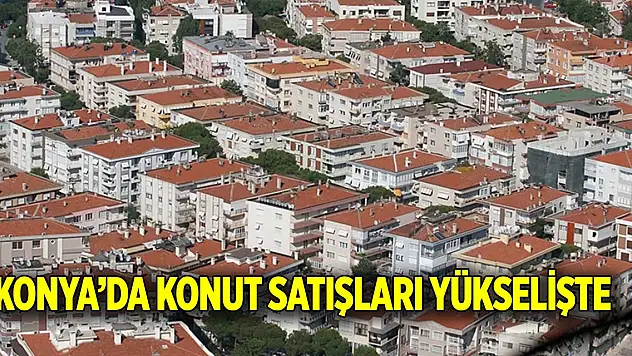 Konya'da konut satışları yükselişte