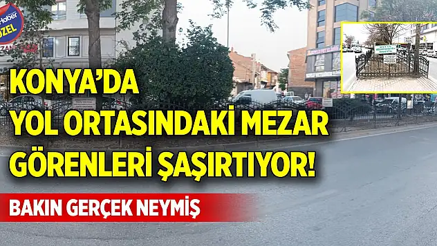 Konya'da yol ortasındaki mezar görenleri şaşırtıyor! Bakın gerçek neymiş