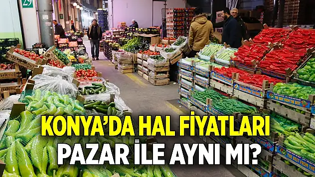 Konya'da hal fiyatları  Pazar ile aynı mı?