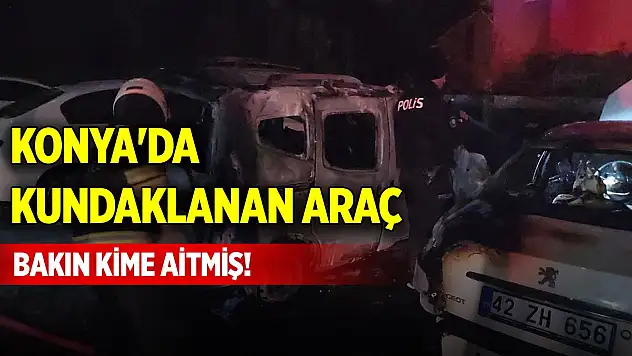Konya'da kundaklanan araç bakın kime aitmiş