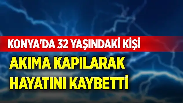 Konya'da 32 yaşındaki kişi akıma kapılarak hayatını kaybetti