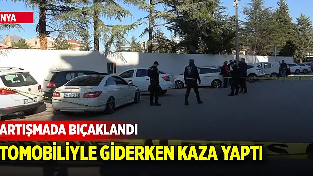 Konya'da tartışmada bıçaklandı, otomobiliyle gitmek isterken bilinci kapandı kaza yaptı