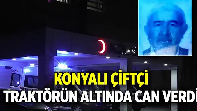 Konyalı çiftçi traktörün altında can verdi