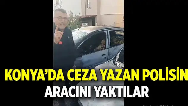 Konya'da ceza yazan polisin aracını yaktılar