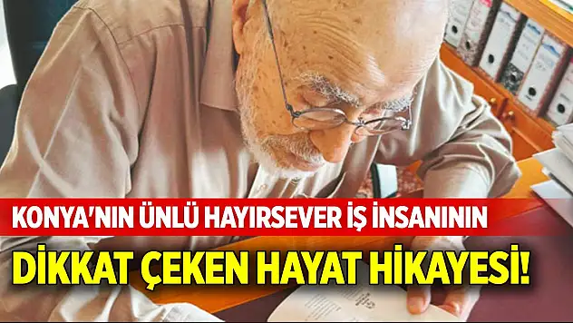 Konya'nın ünlü hayırsever iş insanının dikkat çeken hayat hikayesi!