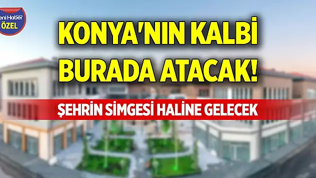 Konya'nın kalbi burada atacak! Şehrin simgesi haline gelecek