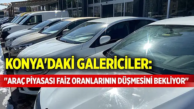 Konya'daki galericiler: 'Araç piyasası faiz oranlarının düşmesini bekliyor'