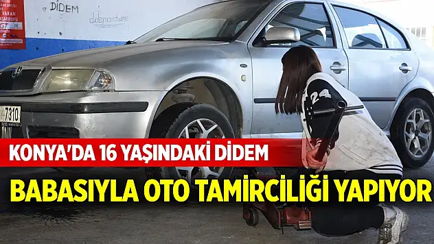 Konya'da 16 yaşındaki Didem babasıyla oto tamirciliği yapıyor