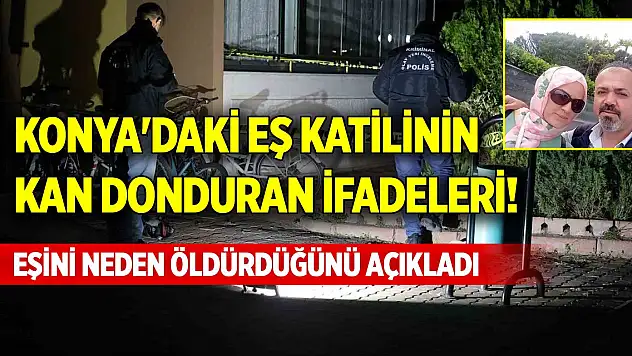 Konya'daki eş katilinin kan donduran ifadeleri! Neden öldürdüğünü açıkladı