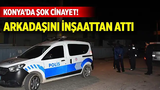 Konya'da şok cinayet! Arkadaşını inşaattan attı