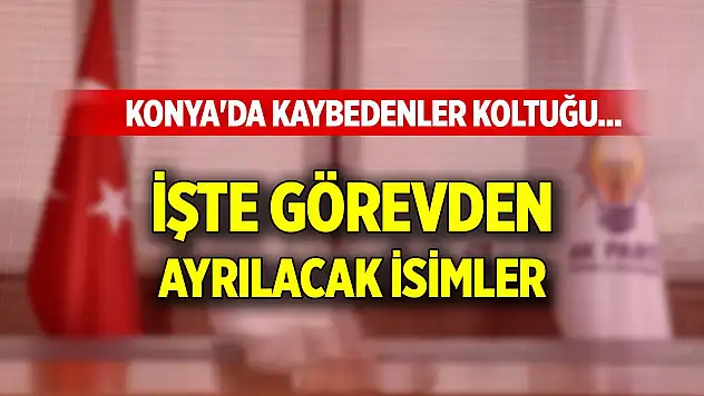 Konya'da kaybedenler koltuğu... İşte görevden ayrılacak isimler