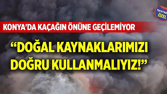 Konya'da kaçağın önüne geçilemiyor! 'Doğal kaynaklarımızı doğru kullanmalıyız'