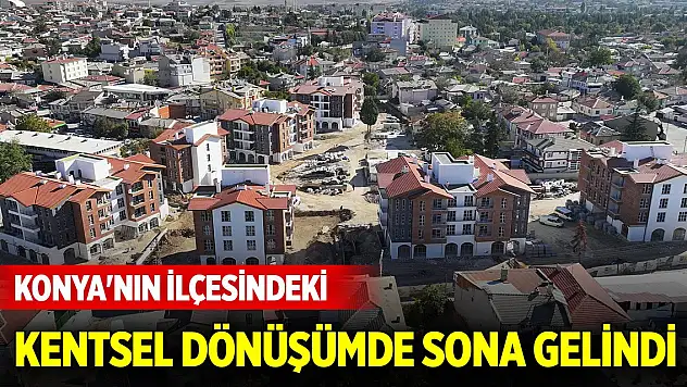Konya'nın ilçesindeki kentsel dönüşümde sona gelindi