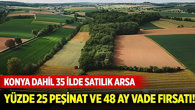 Yüzde 25 peşinat ve 48 ay vade fırsatı! Konya dahil 35 ilde satılık arsa