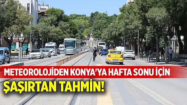 Meteorolojiden Konya'ya hafta sonu için şaşırtan tahmin!