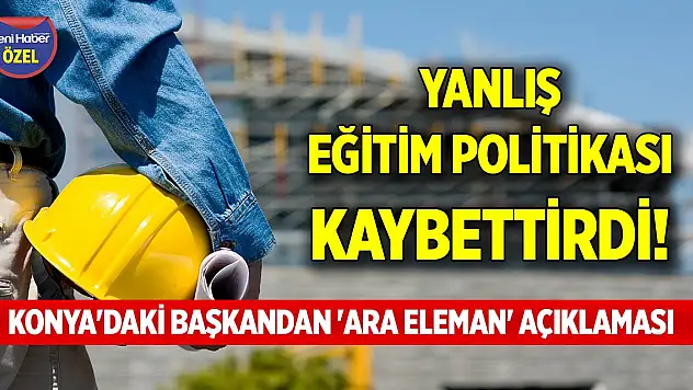 Yanlış eğitim politikası kaybettirdi! Konya'daki başkandan 'ara eleman' açıklaması