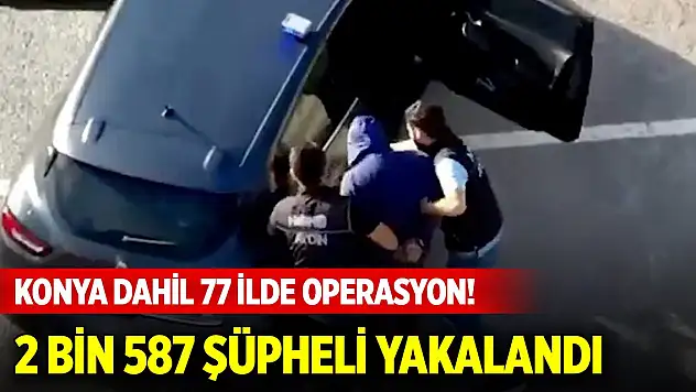 Konya dahil 77 ilde operasyon! 2 bin 587 şüpheli yakalandı