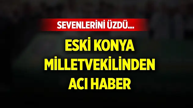 Sevenlerini üzdü... Eski Konya milletvekilinden acı haber