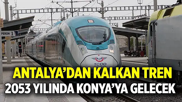 Antalya'dan kalkan tren 2053 yılında Konya'ya gelecek