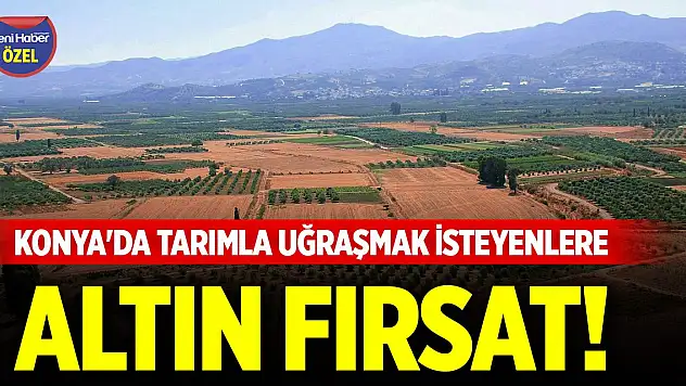 Konya'da tarımla uğraşmak isteyenlere altın fırsat!