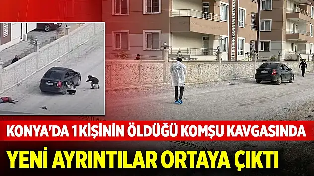 Konya'da 1 kişinin öldüğü, 2 kişinin ağır yaralandığı komşu kavgasında yeni ayrıntılar