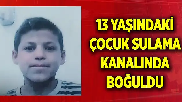 13 yaşındaki çocuk sulama kanalında boğuldu