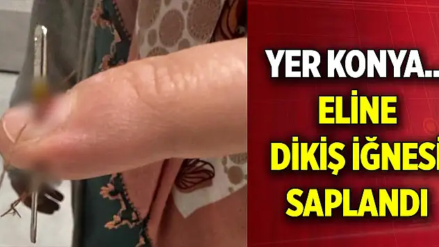 Yer Konya... Eline dikiş iğnesi saplandı, hastanelik oldu
