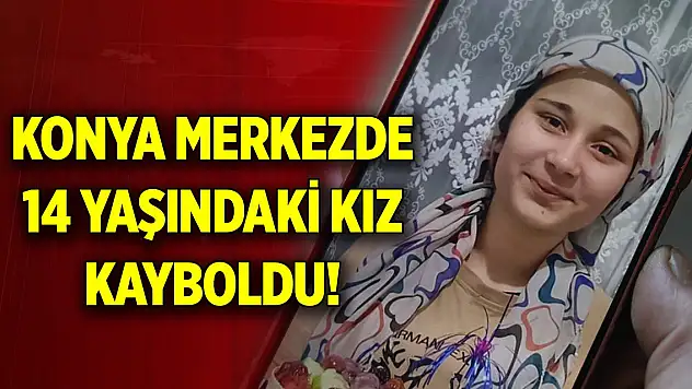 Konya merkezde 14 yaşındaki kızdan haber alınamıyor