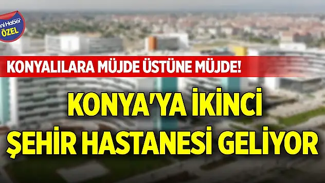 Konyalılara müjde üstüne müjde! Konya'ya yeni Şehir Hastanesi geliyor
