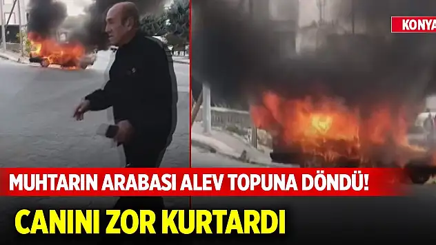 Konya'daki muhtarın arabası alev topuna döndü! Canını zor kurtardı