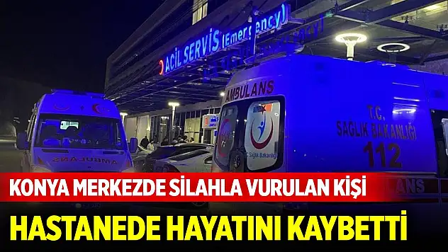 Konya merkezde silahla vurulmuş halde bulunan kişi hastanede öldü