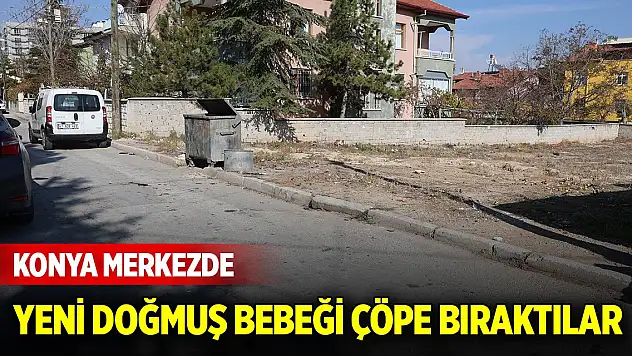 Konya merkezde yeni doğmuş bebeği çöpe bıraktılar