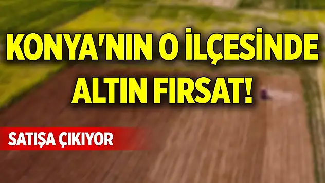 Konya'nın o ilçesinde altın fırsat! Satışa çıkıyor