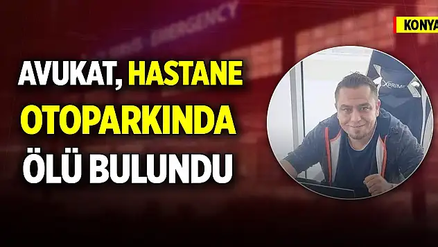 Konya'da avukat hastane otoparkında ölü olarak bulundu