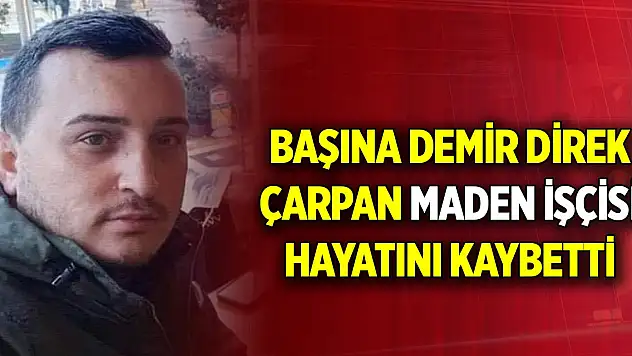 Başına demir direk çarpan maden işçisi hayatını kaybetti