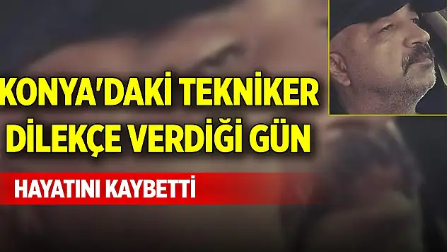 Konya'daki tekniker dilekçe verdiği gün hayatını kaybetti