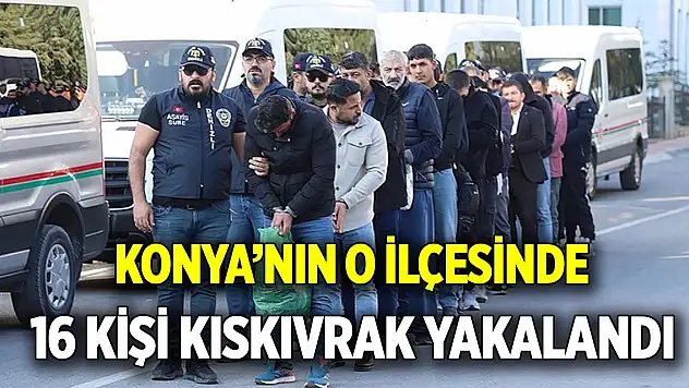 Konya'nın o ilçesinde  16 kişi kıskıvrak yakalandı