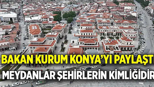Bakan Kurum Konya'yı paylaştı  Meydanlar şehirlerin kimliğidir
