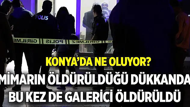 Konya'da ne oluyor?  Mimarın öldürüldüğü dükkanda bu kez de galerici öldürüldü