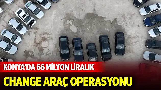 Konya'da 66 milyon liralık change araç operasyonu