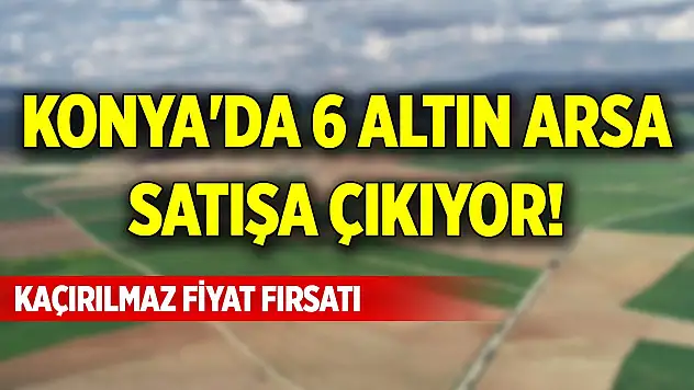 Konya'da 6 altın arsa satışa çıkıyor! Kaçırılmaz fiyat fırsatı