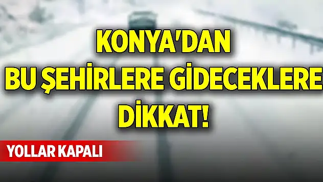 Konya'dan bu şehirlere gideceklere dikkat! Yollar kapalı