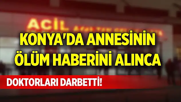 Konya'da annesinin ölüm haberini alınca doktorları darbetti!