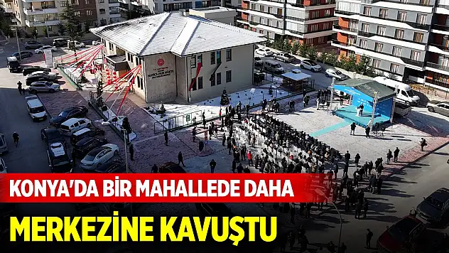 Konya'da bir mahallede daha merkezine kavuştu
