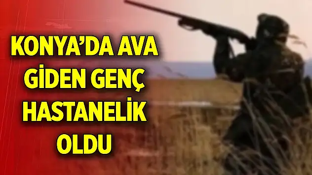 Konya'da ava giden genç hastanelik oldu! Sebebi ortaya çıktı