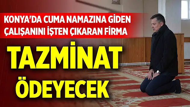 Konya'da cuma namazına giden çalışanını işten çıkaran firma tazminat ödeyecek